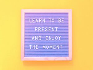 Learn to be present and enjoy the moment.